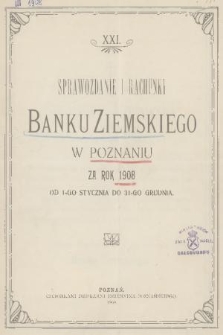 XXI. Sprawozdanie i Rachunki Banku Ziemskiego w Poznaniu : za rok 1908 od 1-go stycznia do 31-go grudnia