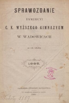 Sprawozdanie Dyrekcyi C. K. Wyższego Gimnazyum w Wadowicach za Rok Szkolny 1885