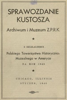 Sprawozdanie Kustosza Archiwum i Muzeum Z. P. R. K. z Działalności Polskiego Towarzystwa Historyczno-Muzealnego w Ameryce za Rok 1945