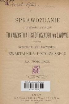 Sprawozdanie z Czynności Wydziału Towarzystwa Historycznego we Lwowie tudzież Komitetu Redakcyjnego Kwartalnika Historycznego za Rok 1903