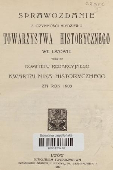 Sprawozdanie z Czynności Wydziału Towarzystwa Historycznego we Lwowie tudzież Komitetu Redakcyjnego Kwartalnika Historycznego za Rok 1908