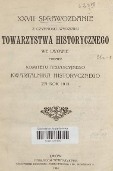 XXVII Sprawozdanie z Czynności Wydziału Towarzystwa Historycznego we Lwowie tudzież Komitetu Redakcyjnego Kwartalnika Historycznego za Rok 1913