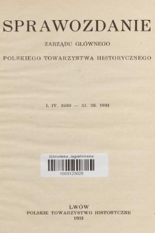 Sprawozdanie Zarządu Głównego Polskiego Towarzystwa Historycznego [1. IV. 1930-31. III. 1931]