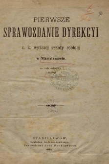 Pierwsze Sprawozdanie Dyrekcyi C. K. Wyższej Szkoły Realnej w Stanisławowie za Rok Szkolny 1875