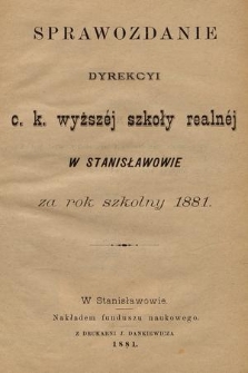 Sprawozdanie Dyrekcyi C. K. Wyższej Szkoły Realnej w Stanisławowie za Rok Szkolny 1881