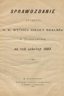 Sprawozdanie Dyrekcyi C. K. Wyższej Szkoły Realnej w Stanisławowie za Rok Szkolny 1883