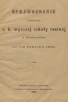 Sprawozdanie Dyrekcyi C. K. Wyższej Szkoły Realnej w Stanisławowie za Rok Szkolny 1884