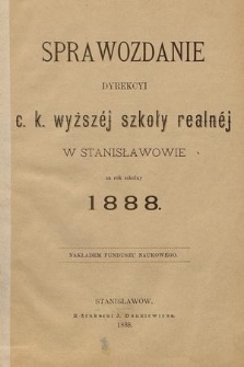 Sprawozdanie Dyrekcyi C. K. Wyższej Szkoły Realnej w Stanisławowie za Rok Szkolny 1888