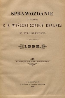 Sprawozdanie Dyrekcyi C. K. Wyższej Szkoły Realnej w Stanisławowie za Rok Szkolny 1892