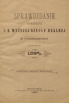 Sprawozdanie Dyrekcyi C. K. Wyższej Szkoły Realnej w Stanisławowie za Rok Szkolny 1896/7