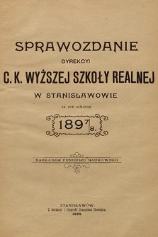 Sprawozdanie Dyrekcyi C. K. Wyższej Szkoły Realnej w Stanisławowie za Rok Szkolny 1897/8