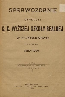 Sprawozdanie Dyrekcyi C. K. Wyższej Szkoły Realnej w Stanisławowie za Rok Szkolny 1899/1900