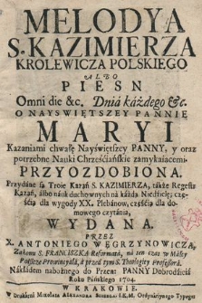 Melodya S. Kazimierza Krolewicza Polskiego : Albo Piesn Omni die [...] Dnia każdego [...] O Nayswiętszey Pannie Maryi Kazaniami chwałę Nayświętszey Panny, y oraz potrzebne Nauki Chrześciańskie zamykaiącemi. Przyozdobiona. : Przydane są Troie Kazań S. Kazimierza, także Regestr Kazań, albo nauk duchownych na każda Niedzielę [...]. [P. 1-3]