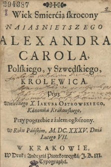 Wiek Smiercią skrocony Naiasnieyszego Alexandra Carola, Polskiego, y Szwedskiego, Krolewica / Przez [...] X. Iakvba Ostrowskiego [...] Przy pogrzebie z żalem ogłoszony w Roku [...] M. DC. XXXV. Dnia Lutego VII
