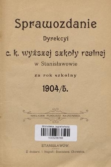 Sprawozdanie Dyrekcyi C. K. Wyższej Szkoły Realnej w Stanisławowie za Rok Szkolny 1904/5
