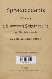 Sprawozdanie Dyrekcyi C. K. Wyższej Szkoły Realnej w Stanisławowie za Rok Szkolny 1906/7