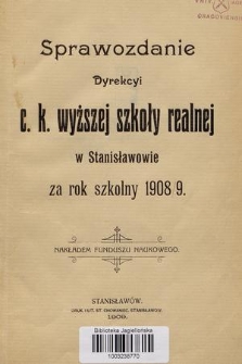 Sprawozdanie Dyrekcyi C. K. Wyższej Szkoły Realnej w Stanisławowie za Rok Szkolny 1908/9
