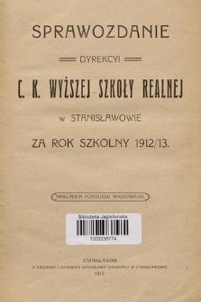 Sprawozdanie Dyrekcyi C. K. Wyższej Szkoły Realnej w Stanisławowie za Rok Szkolny 1912/13